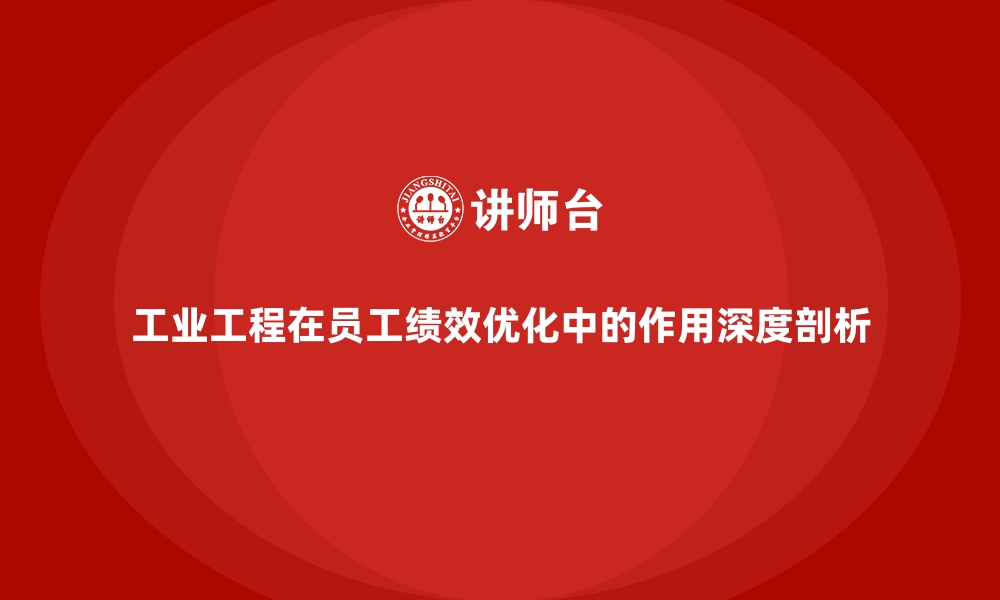 文章工业工程在员工绩效优化中的作用深度剖析的缩略图