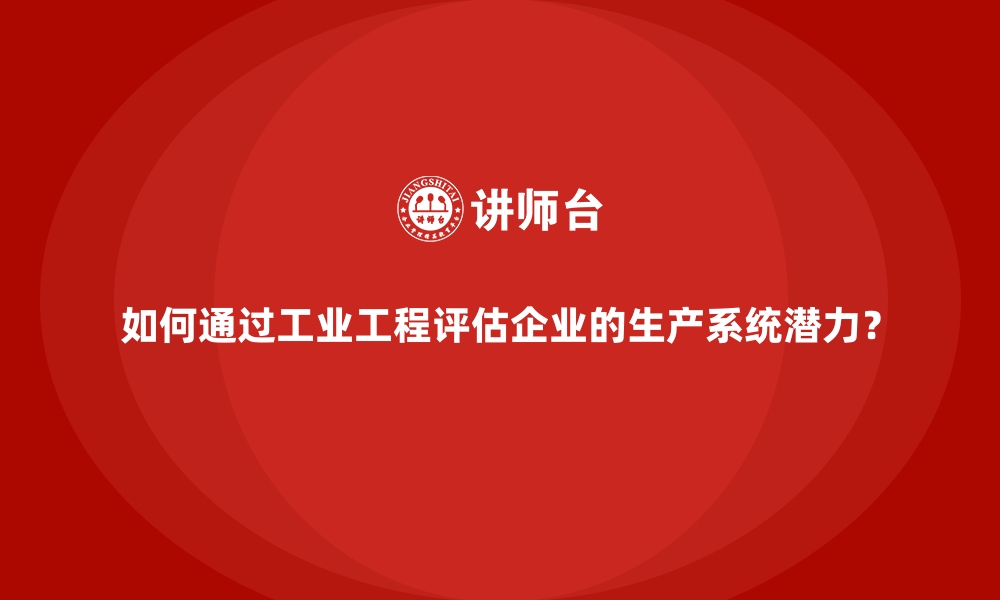 文章如何通过工业工程评估企业的生产系统潜力？的缩略图