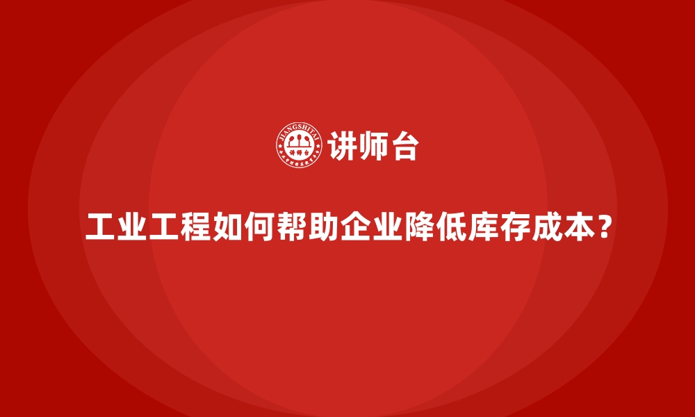 文章工业工程如何帮助企业降低库存成本？的缩略图