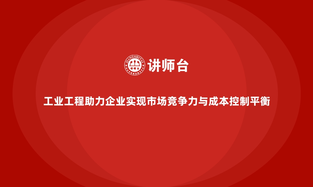 文章工业工程助力企业实现市场竞争力与成本控制平衡的缩略图