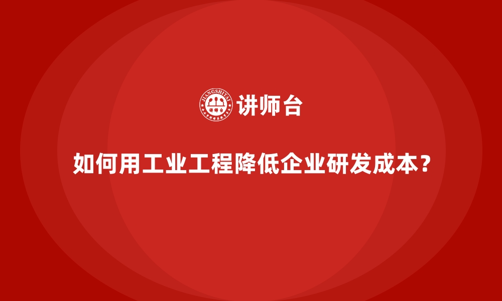 文章如何用工业工程降低企业研发成本？的缩略图