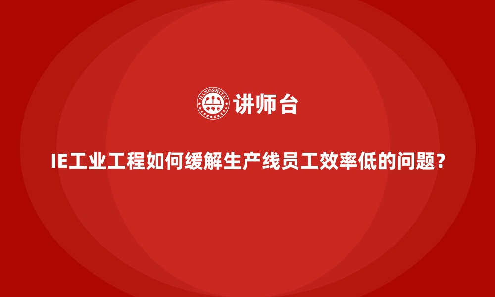 文章IE工业工程如何缓解生产线员工效率低的问题？的缩略图