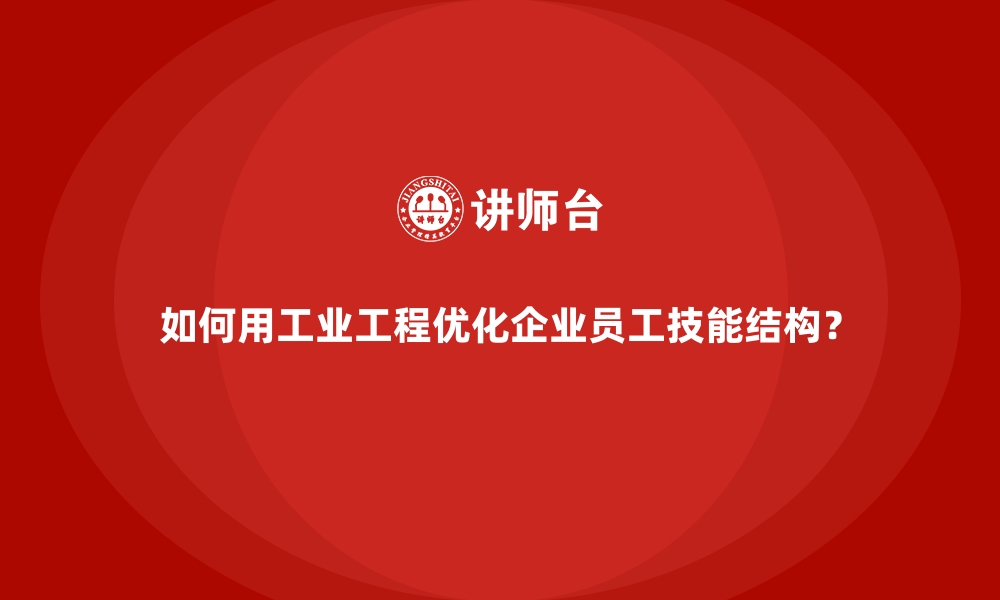 文章如何用工业工程优化企业员工技能结构？的缩略图