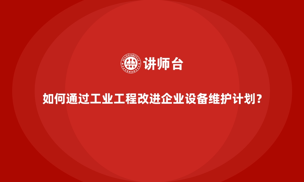 文章如何通过工业工程改进企业设备维护计划？的缩略图