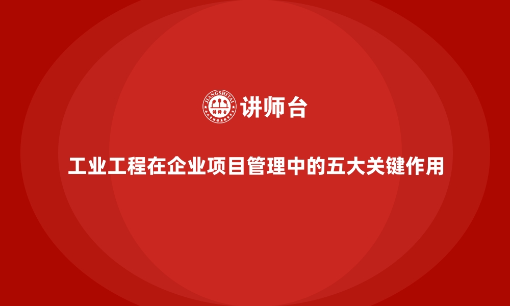 文章工业工程在企业项目管理中的五大关键作用的缩略图