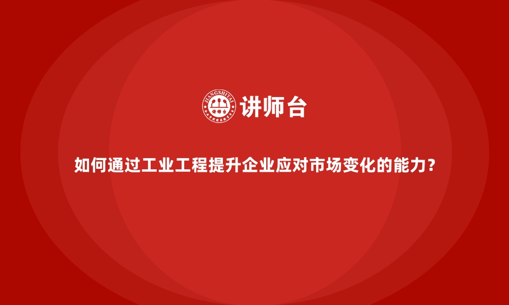 文章如何通过工业工程提升企业应对市场变化的能力？的缩略图