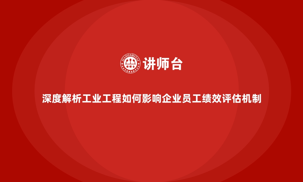 深度解析工业工程如何影响企业员工绩效评估机制