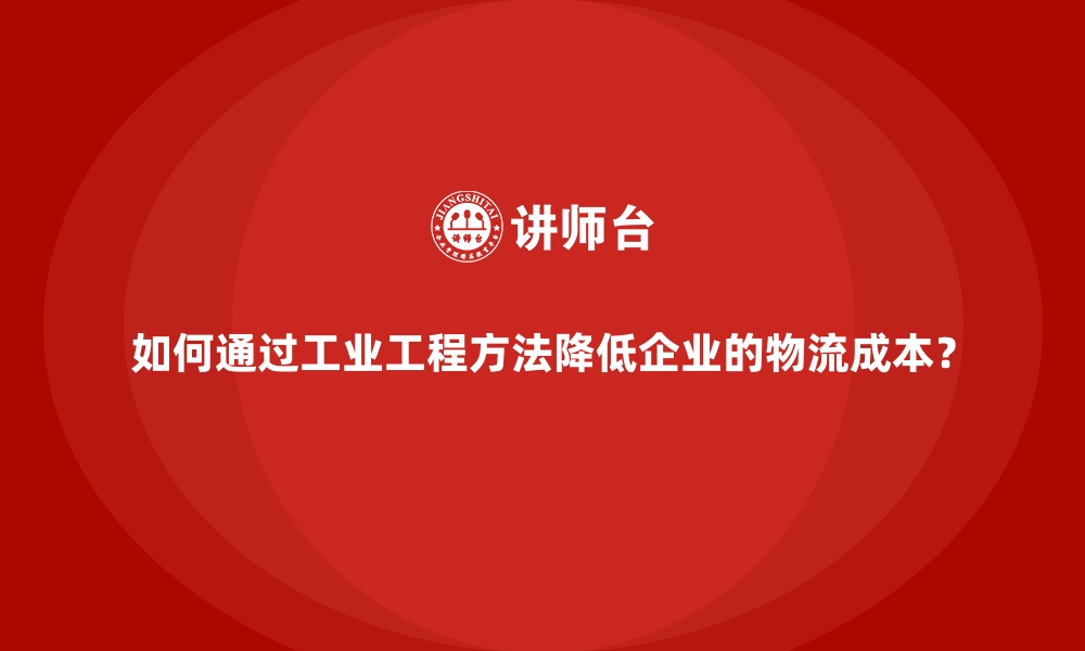 文章如何通过工业工程方法降低企业的物流成本？的缩略图