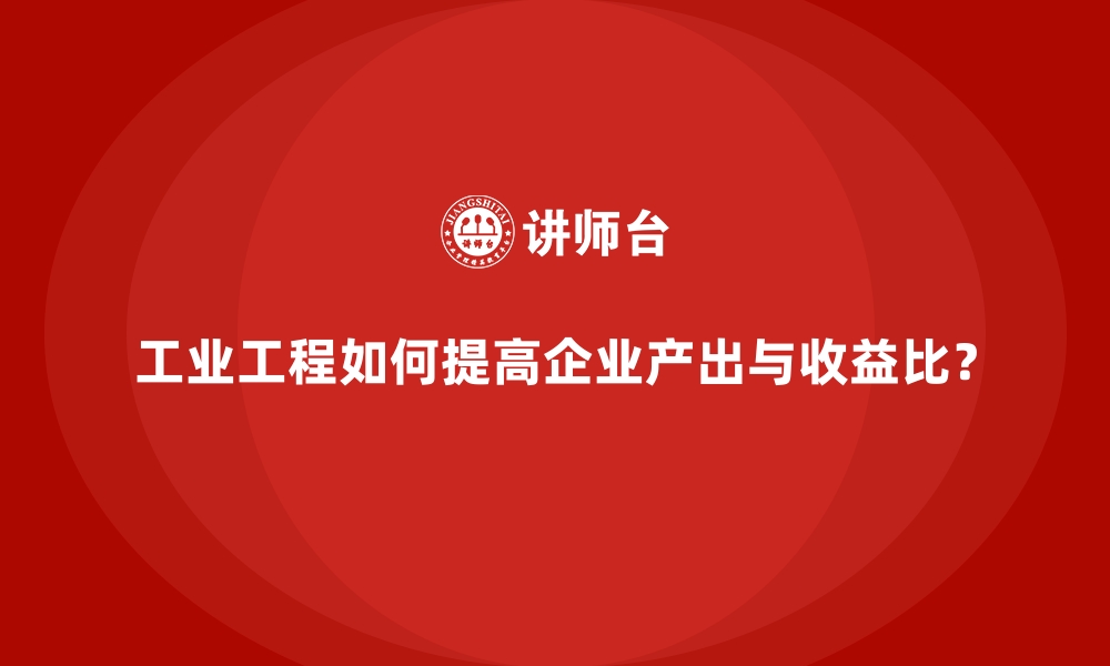 文章工业工程如何提高企业产出与收益比？的缩略图