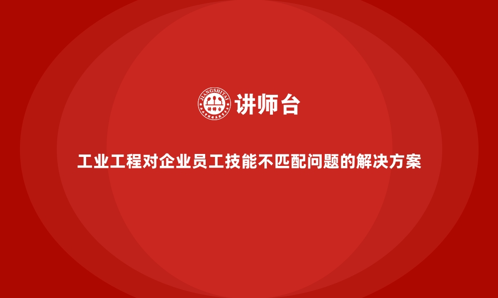 文章工业工程对企业员工技能不匹配问题的解决方案的缩略图