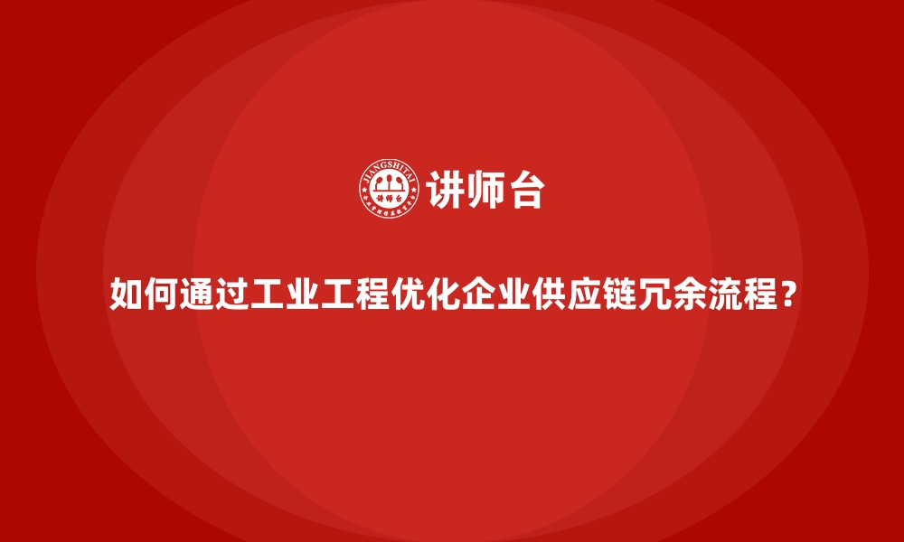 文章如何通过工业工程优化企业供应链冗余流程？的缩略图