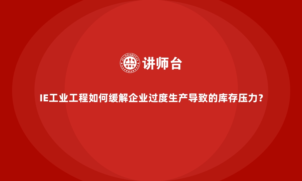 文章IE工业工程如何缓解企业过度生产导致的库存压力？的缩略图