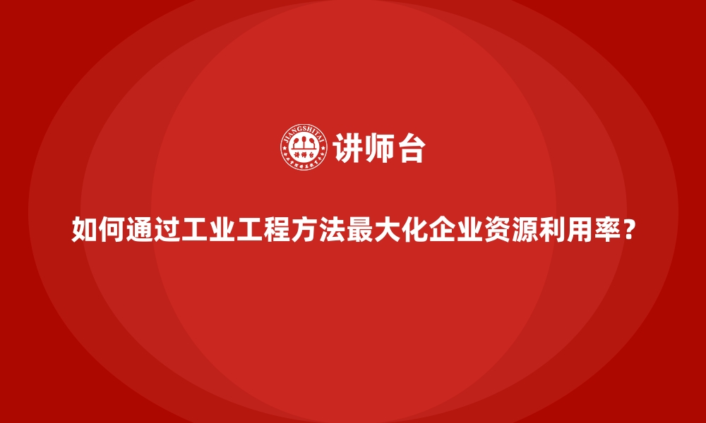 文章如何通过工业工程方法最大化企业资源利用率？的缩略图