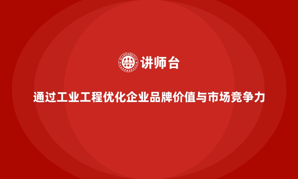 文章通过工业工程优化企业品牌价值与市场竞争力的缩略图