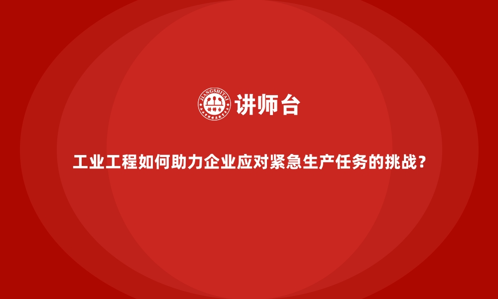 文章工业工程如何助力企业应对紧急生产任务的挑战？的缩略图