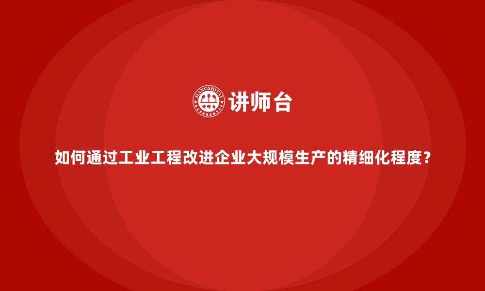 文章如何通过工业工程改进企业大规模生产的精细化程度？的缩略图