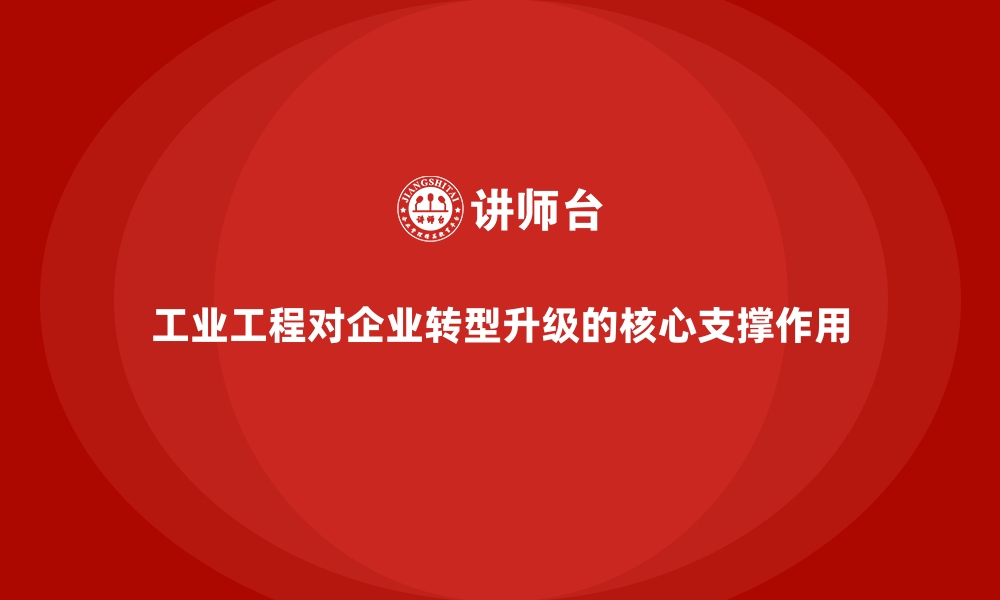 文章工业工程对企业转型升级的核心支撑作用的缩略图