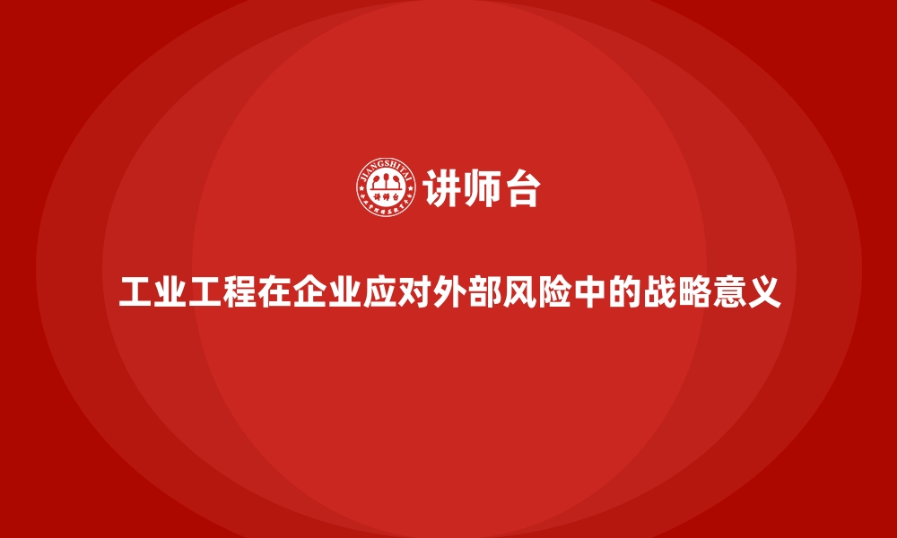 文章工业工程在企业应对外部风险中的战略意义的缩略图