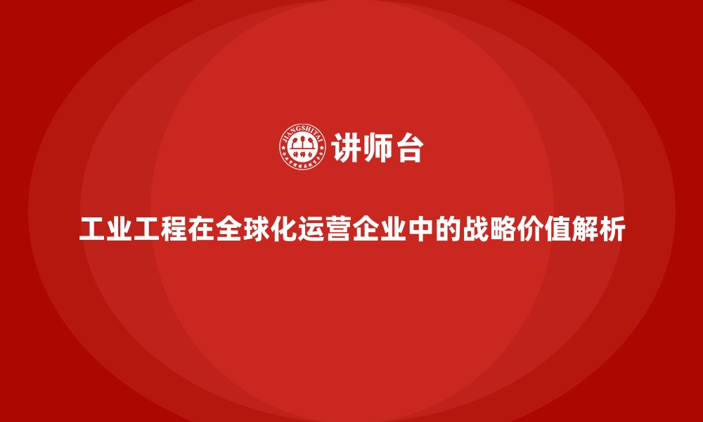 文章工业工程在全球化运营企业中的战略价值解析的缩略图