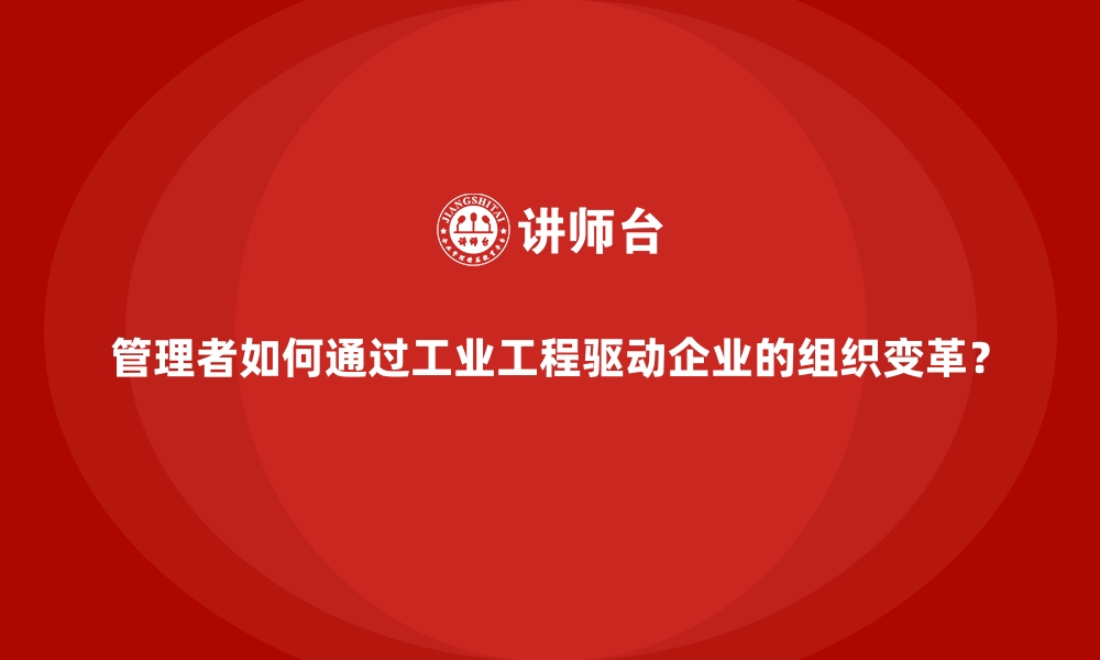 文章管理者如何通过工业工程驱动企业的组织变革？的缩略图