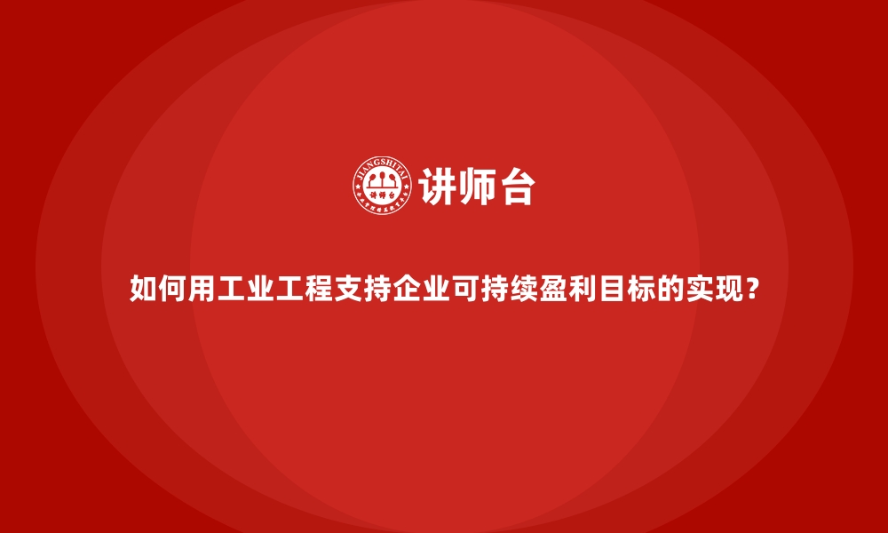 文章如何用工业工程支持企业可持续盈利目标的实现？的缩略图