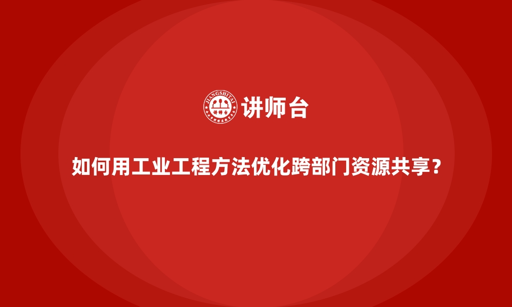 文章如何用工业工程方法优化跨部门资源共享？的缩略图