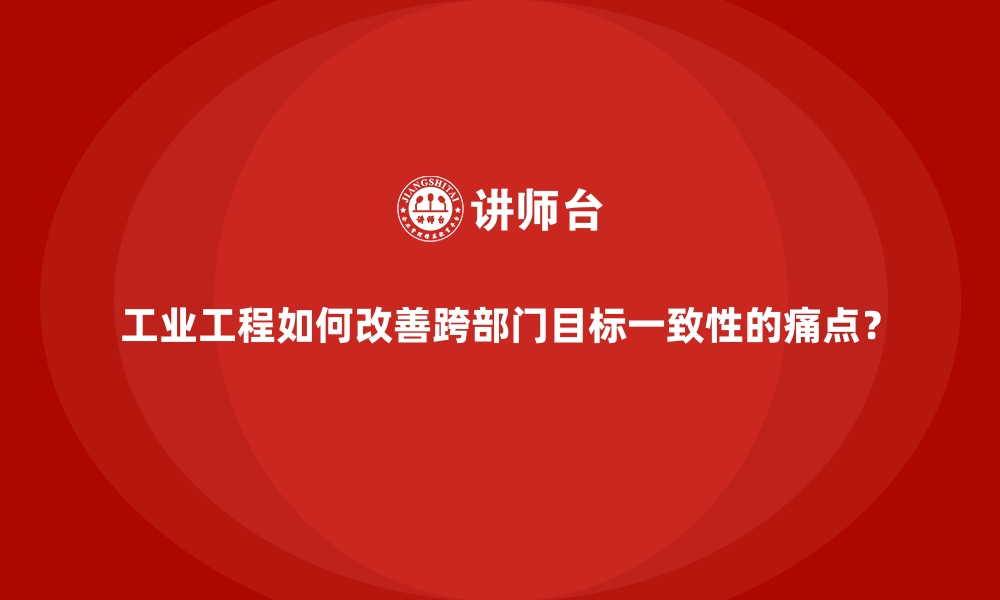 文章工业工程如何改善跨部门目标一致性的痛点？的缩略图