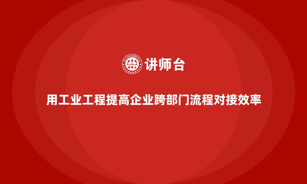 文章用工业工程提高企业跨部门流程对接效率的缩略图