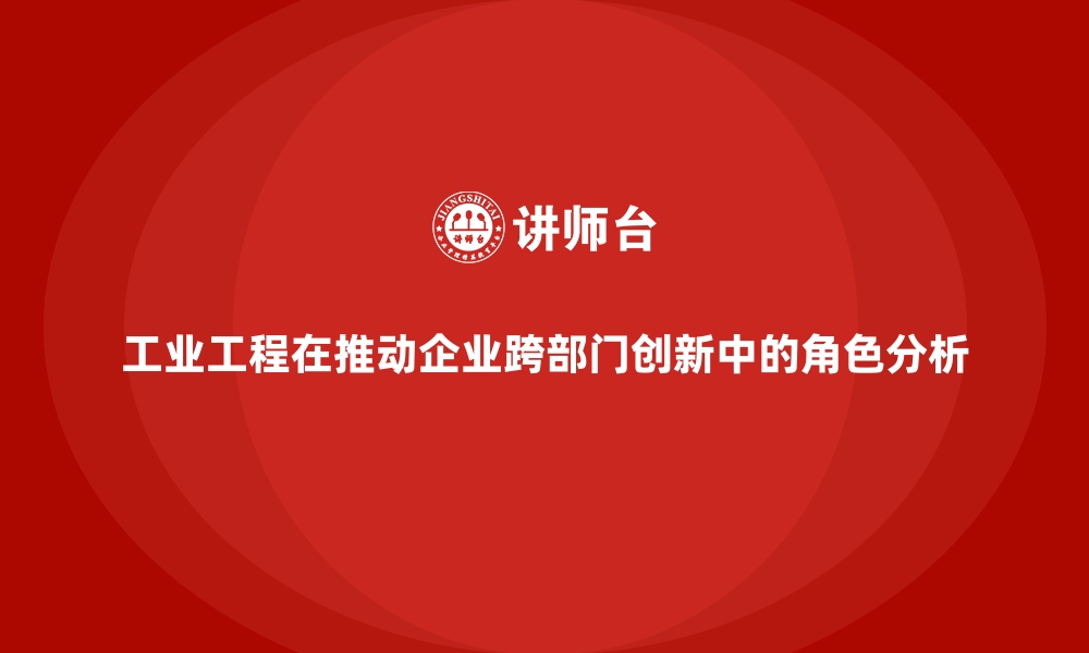 文章工业工程在推动企业跨部门创新中的角色分析的缩略图