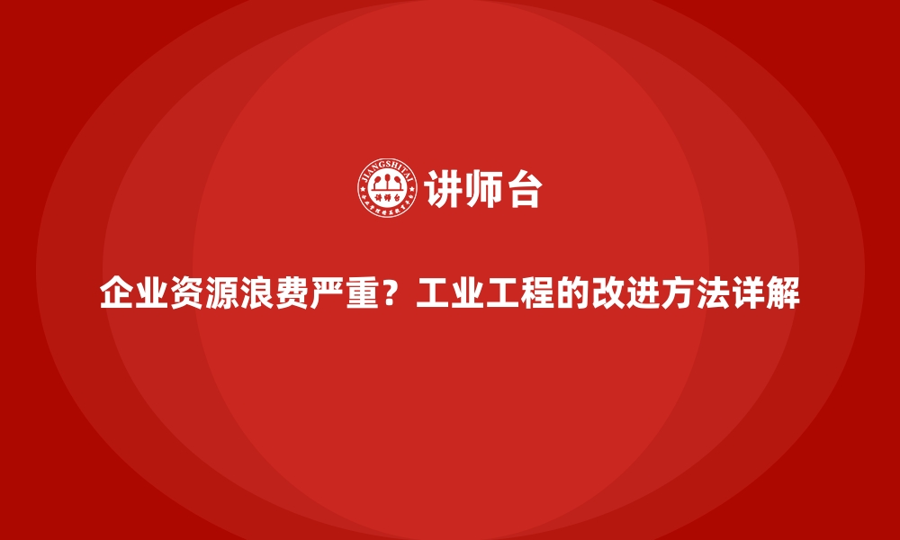 文章企业资源浪费严重？工业工程的改进方法详解的缩略图