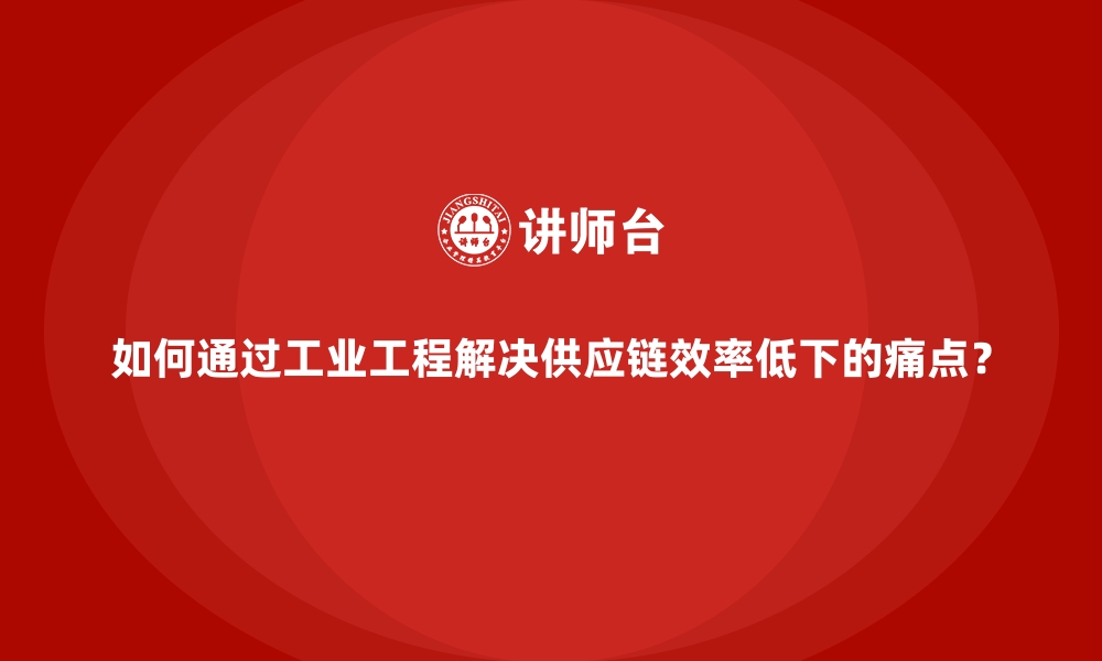 文章如何通过工业工程解决供应链效率低下的痛点？的缩略图