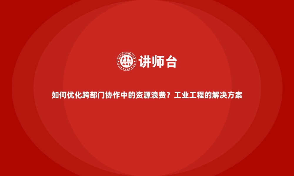 文章如何优化跨部门协作中的资源浪费？工业工程的解决方案的缩略图