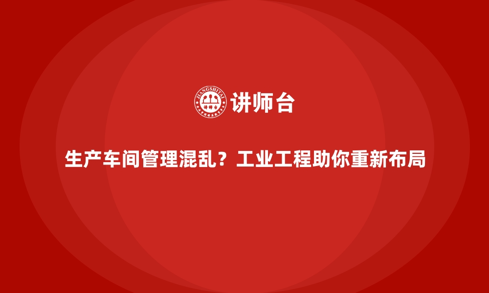 文章生产车间管理混乱？工业工程助你重新布局的缩略图