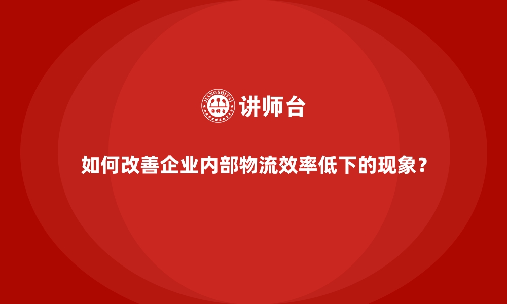 如何改善企业内部物流效率低下的现象？