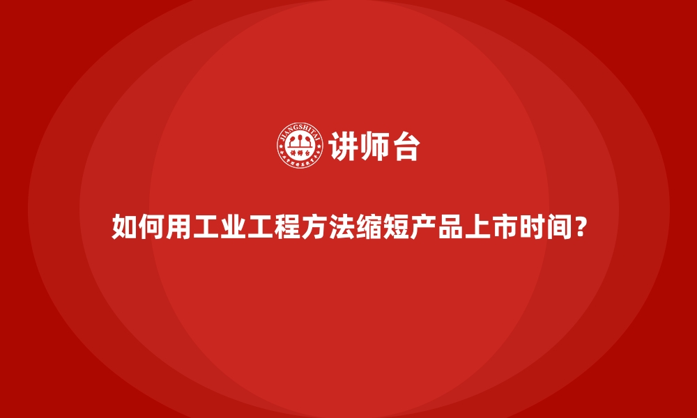 文章如何用工业工程方法缩短产品上市时间？的缩略图