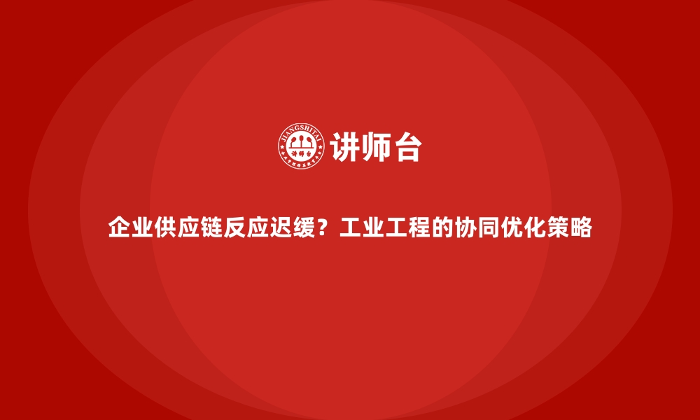 文章企业供应链反应迟缓？工业工程的协同优化策略的缩略图