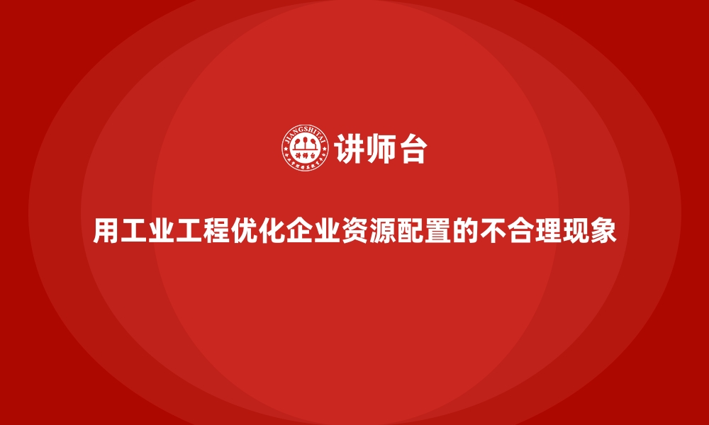 文章用工业工程优化企业资源配置的不合理现象的缩略图