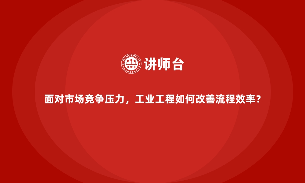 文章面对市场竞争压力，工业工程如何改善流程效率？的缩略图