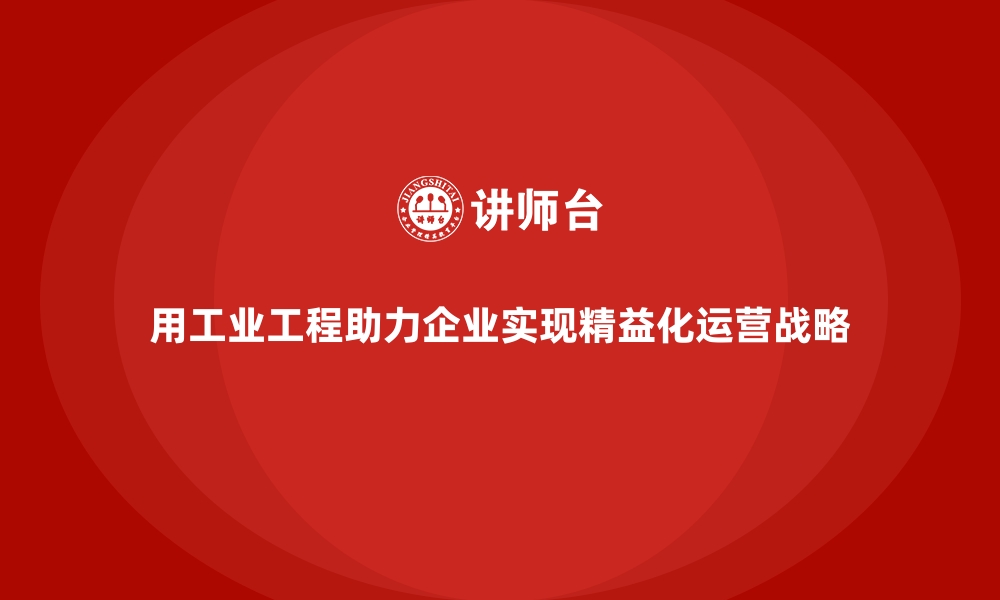 文章用工业工程助力企业实现精益化运营战略的缩略图