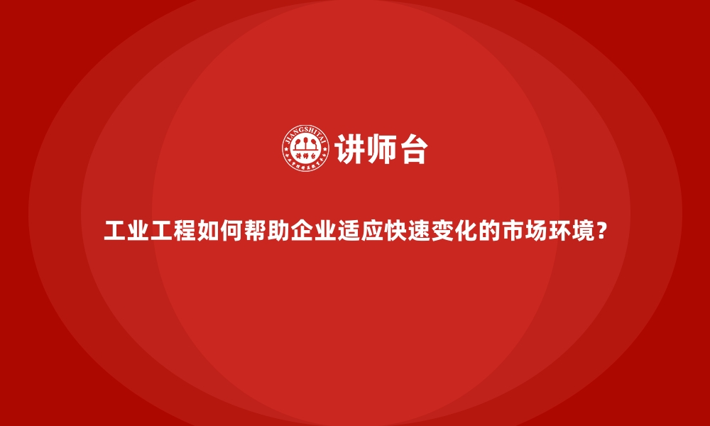 文章工业工程如何帮助企业适应快速变化的市场环境？的缩略图