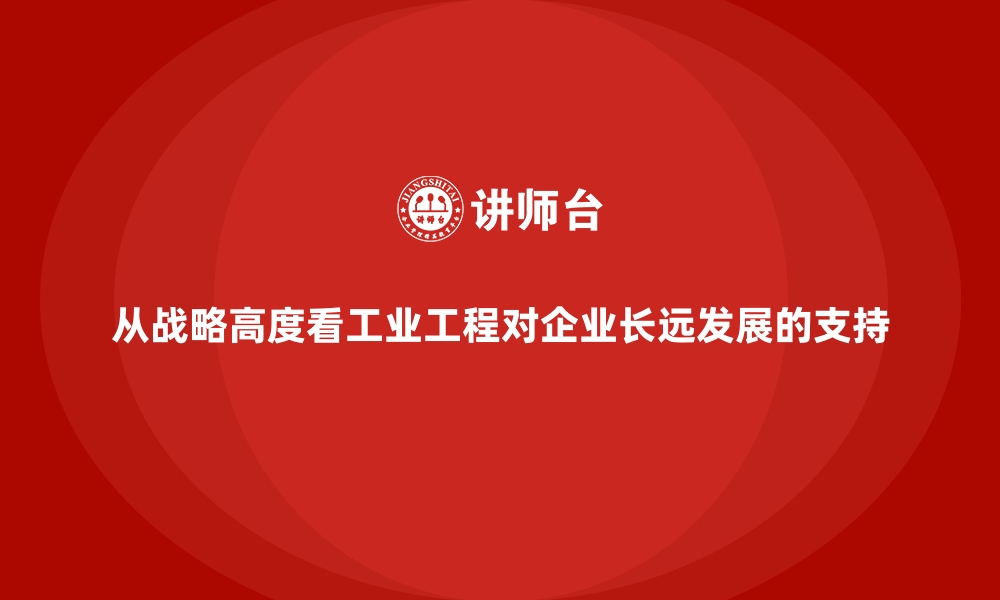 文章从战略高度看工业工程对企业长远发展的支持的缩略图