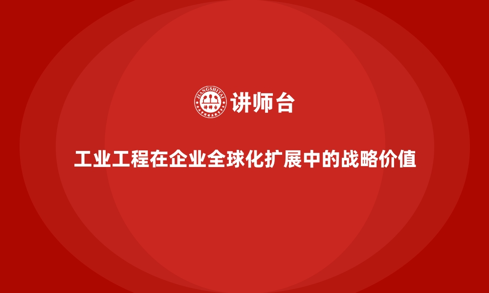 文章工业工程在企业全球化扩展中的战略价值的缩略图