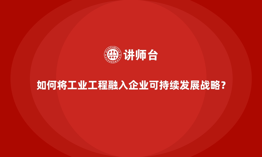 文章如何将工业工程融入企业可持续发展战略？的缩略图