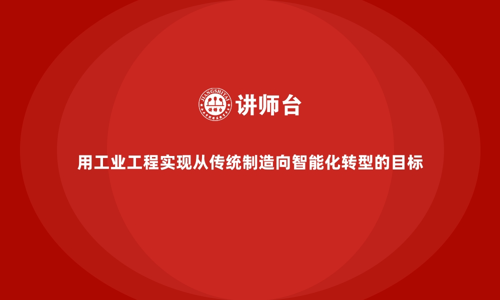 文章用工业工程实现从传统制造向智能化转型的目标的缩略图