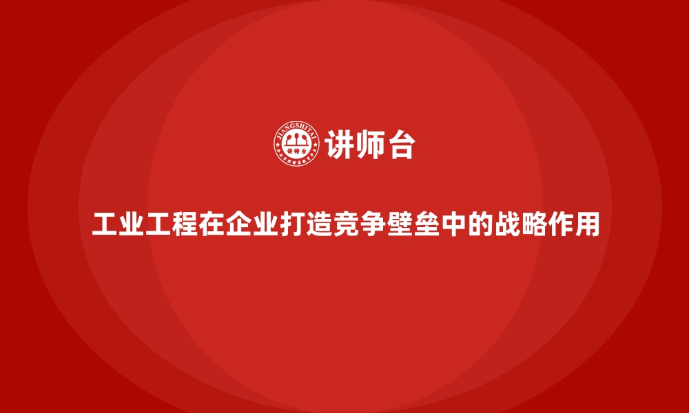 文章工业工程在企业打造竞争壁垒中的战略作用的缩略图