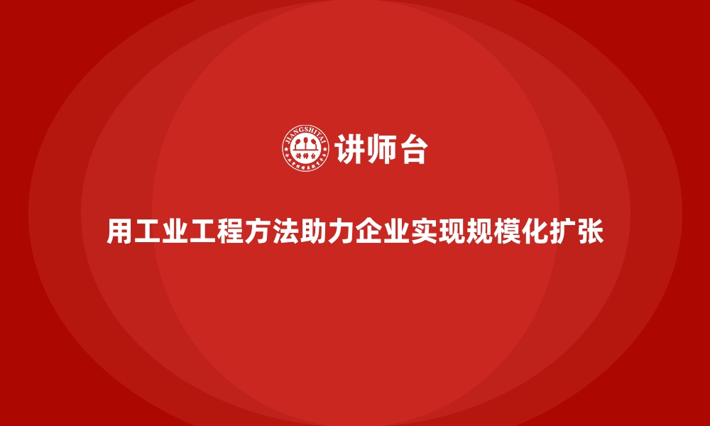 文章用工业工程方法助力企业实现规模化扩张的缩略图