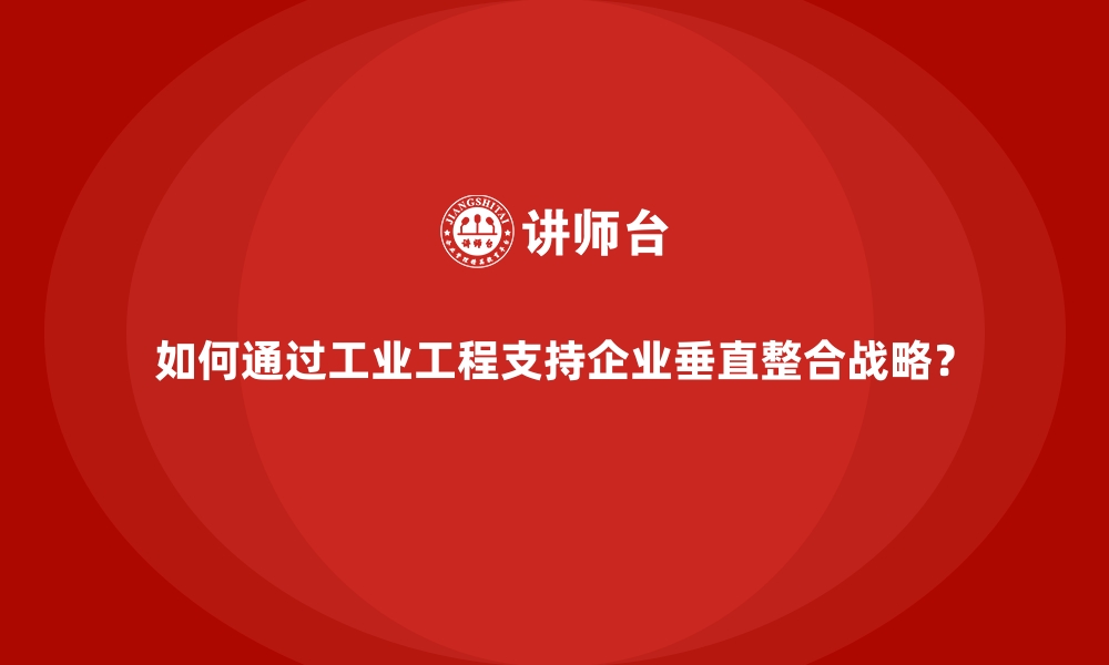 文章如何通过工业工程支持企业垂直整合战略？的缩略图