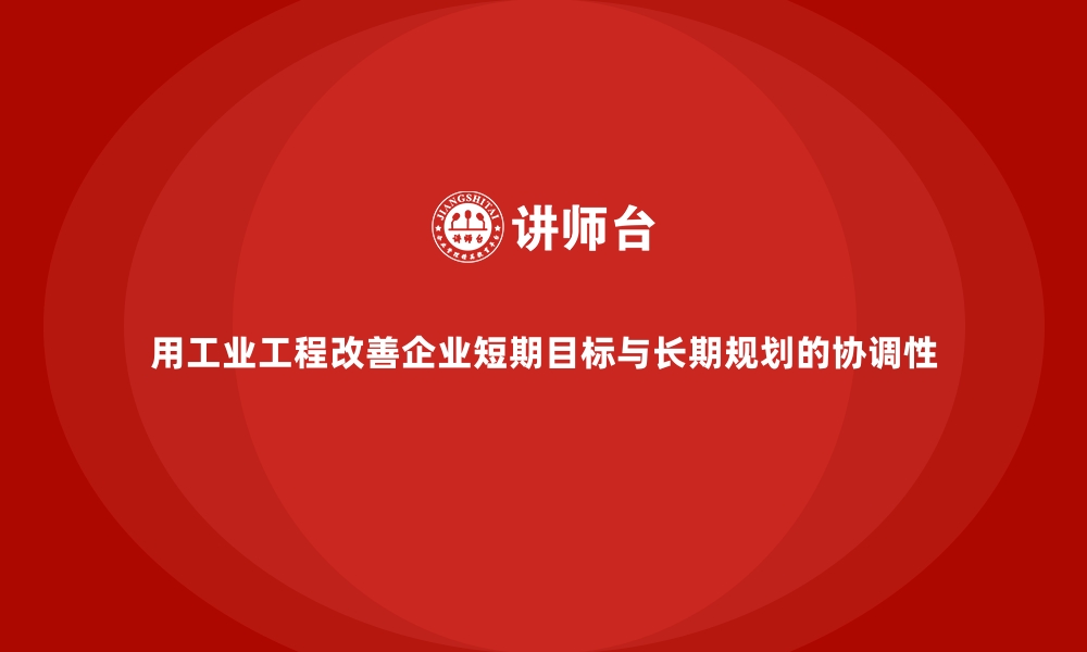 文章用工业工程改善企业短期目标与长期规划的协调性的缩略图