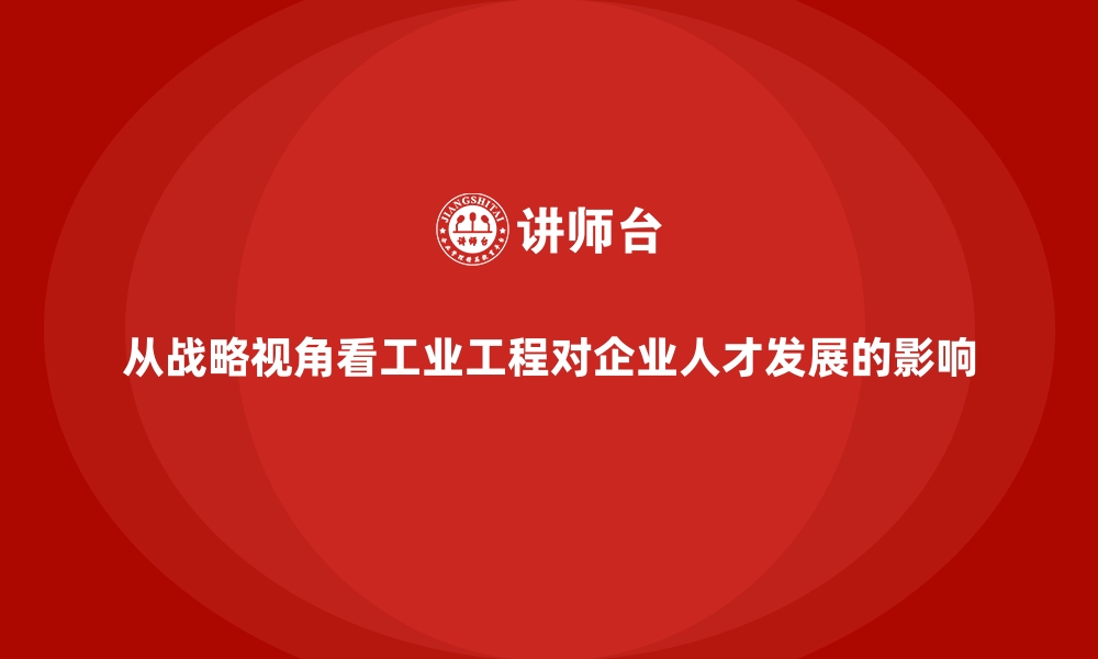 文章从战略视角看工业工程对企业人才发展的影响的缩略图