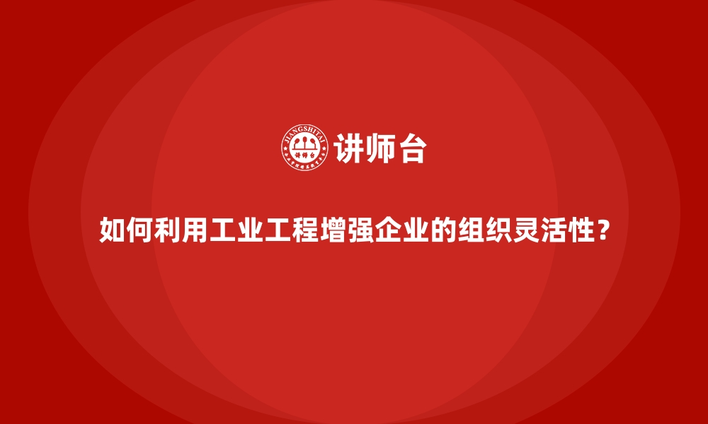 文章如何利用工业工程增强企业的组织灵活性？的缩略图